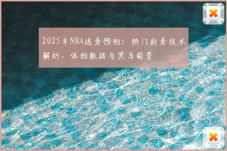 2025年NBA选秀预测：热门新秀技术解析、体测数据与黑马前景