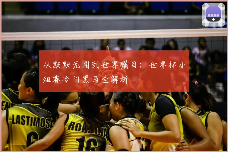 从默默无闻到世界瞩目：世界杯小组赛冷门黑马全解析