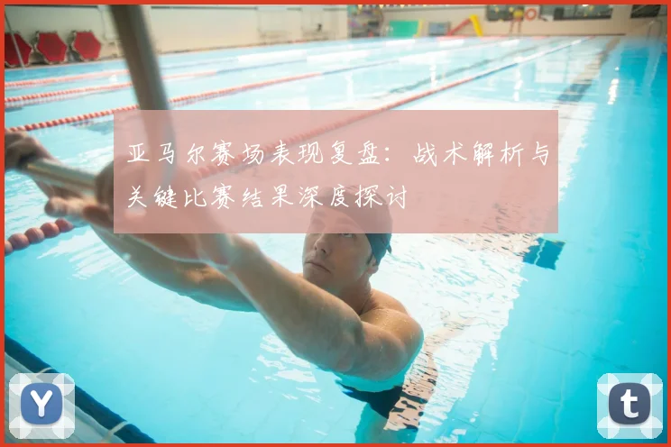亚马尔赛场表现复盘：战术解析与关键比赛结果深度探讨