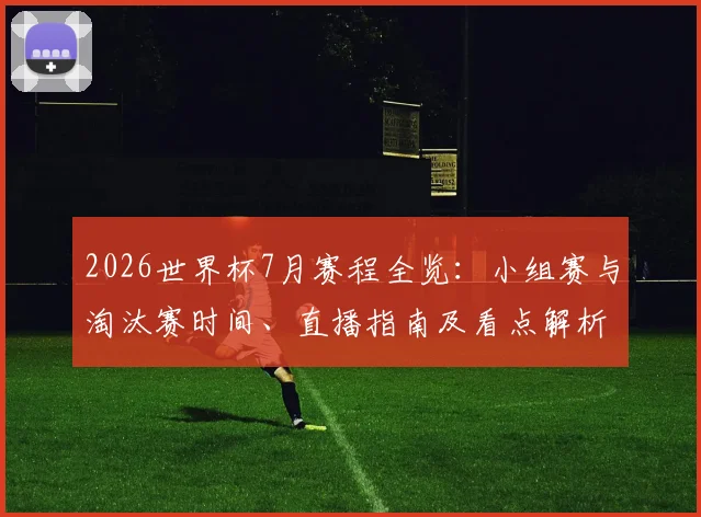 2026世界杯7月赛程全览：小组赛与淘汰赛时间、直播指南及看点解析