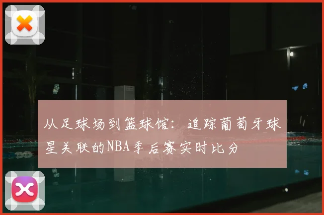 从足球场到篮球馆：追踪葡萄牙球星关联的NBA季后赛实时比分