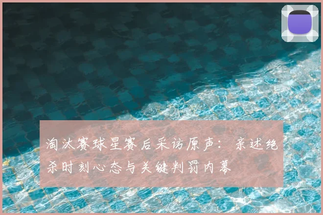 淘汰赛球星赛后采访原声：亲述绝杀时刻心态与关键判罚内幕