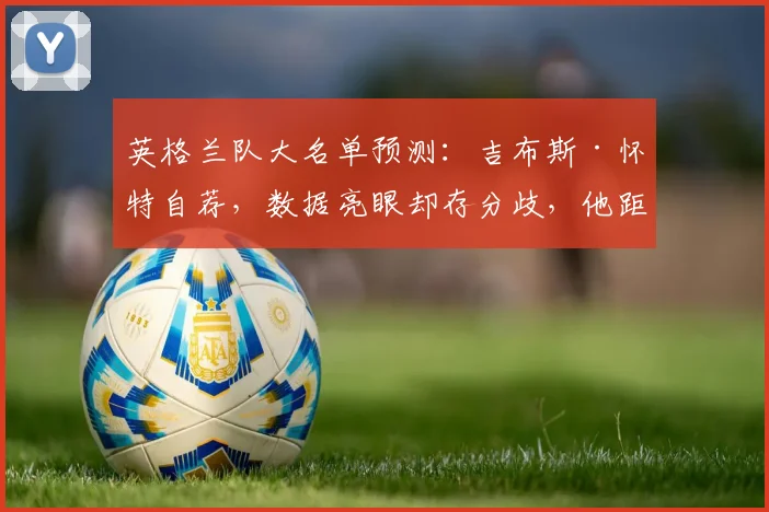 英格兰队大名单预测：吉布斯·怀特自荐，数据亮眼却存分歧，他距离索斯盖特要求还差什么？