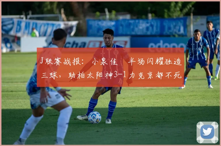 J联赛战报：小泉佳穂半场闪耀独造三球，助柏太阳神3-1力克京都不死鸟