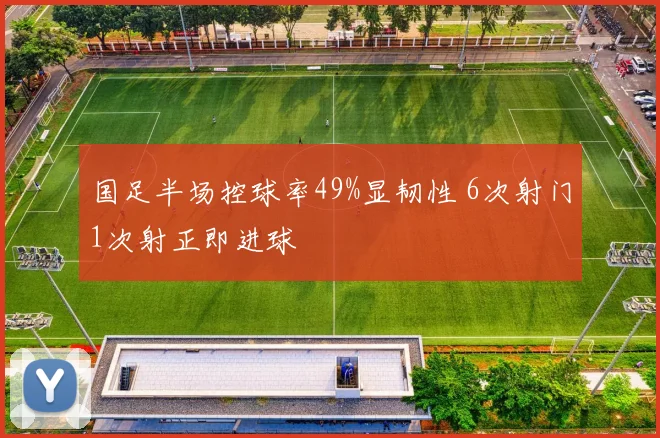 国足半场控球率49%显韧性 6次射门1次射正即进球