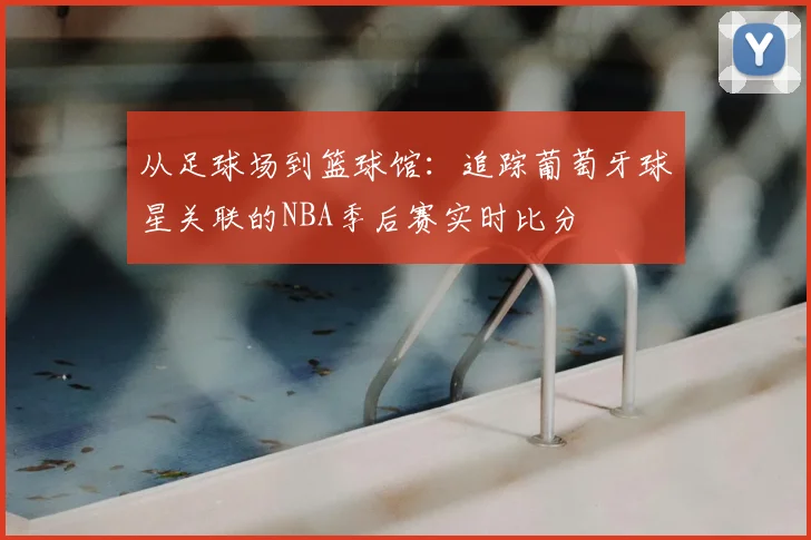从足球场到篮球馆：追踪葡萄牙球星关联的NBA季后赛实时比分