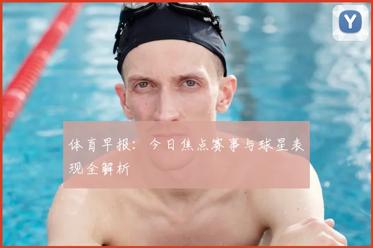 体育早报：今日焦点赛事与球星表现全解析