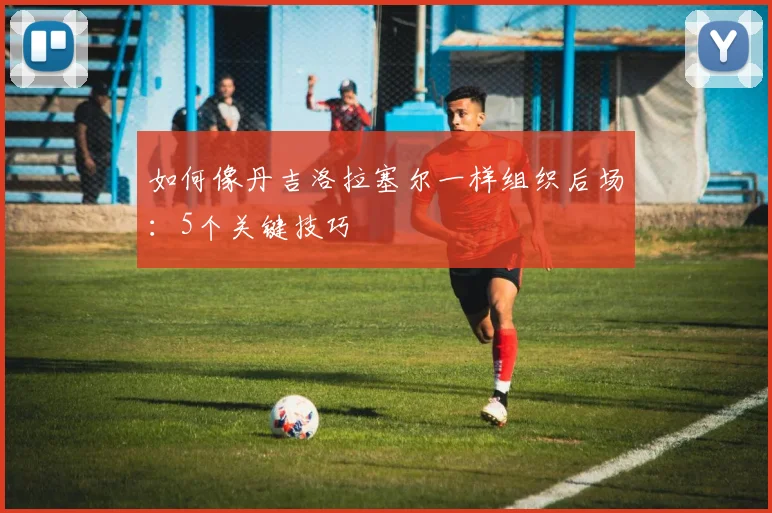 如何像丹吉洛拉塞尔一样组织后场：5个关键技巧