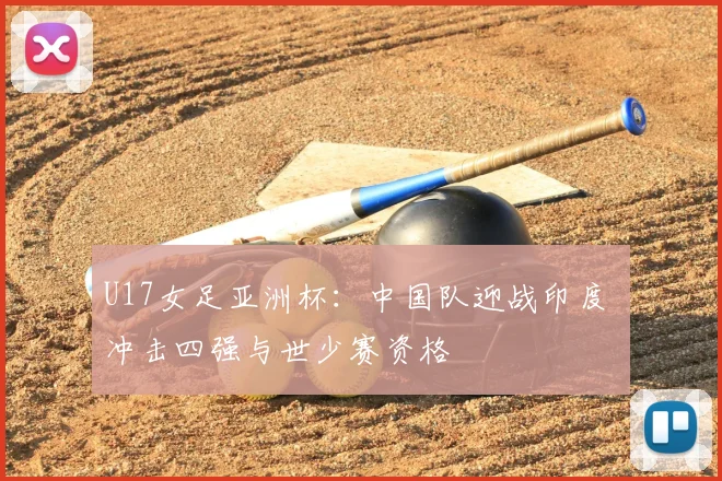 U17女足亚洲杯：中国队迎战印度 冲击四强与世少赛资格