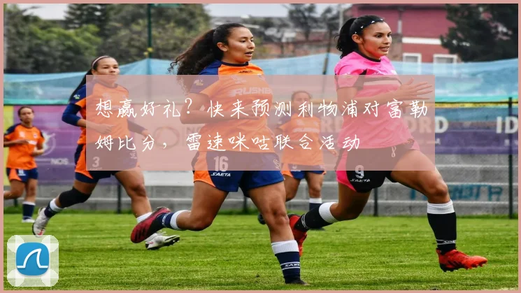 想赢好礼？快来预测利物浦对富勒姆比分，雷速咪咕联合活动