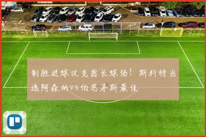 制胜进球攻克酋长球场！斯科特当选阿森纳vs伯恩茅斯最佳