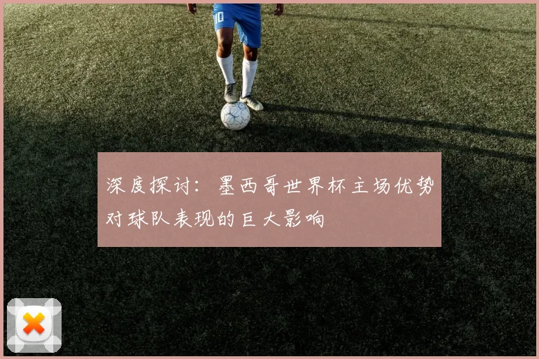 深度探讨：墨西哥世界杯主场优势对球队表现的巨大影响