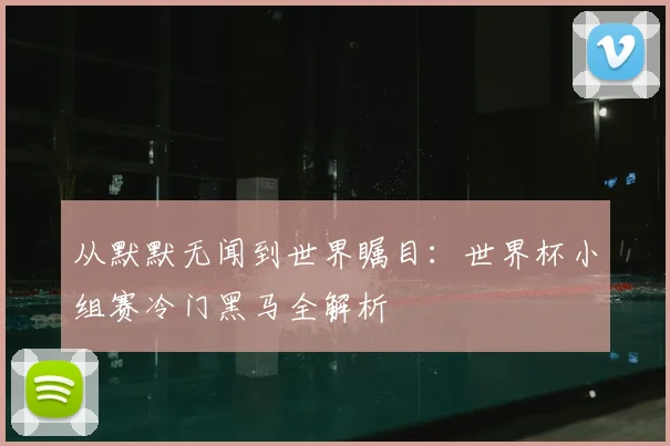 从默默无闻到世界瞩目：世界杯小组赛冷门黑马全解析