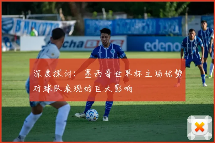 深度探讨：墨西哥世界杯主场优势对球队表现的巨大影响