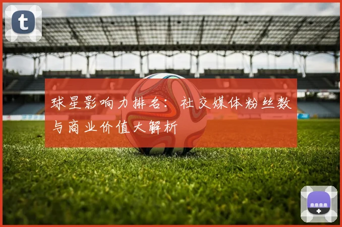 球星影响力排名:社交媒体粉丝数与商业价值大解析