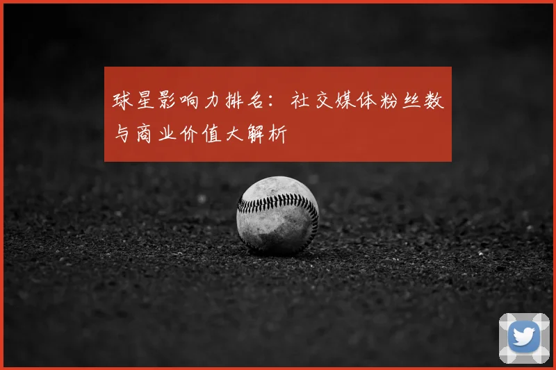 球星影响力排名:社交媒体粉丝数与商业价值大解析