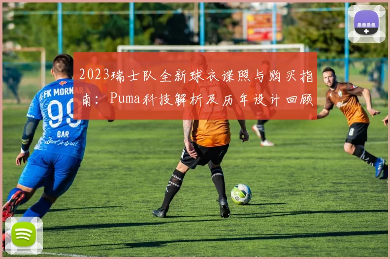 2023瑞士队全新球衣谍照与购买指南：Puma科技解析及历年设计回顾