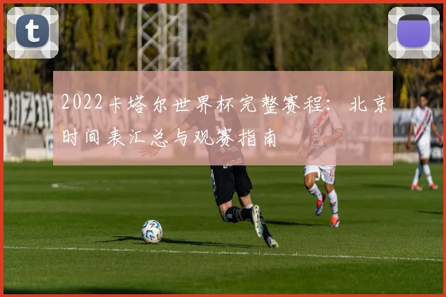 2022卡塔尔世界杯完整赛程：北京时间表汇总与观赛指南