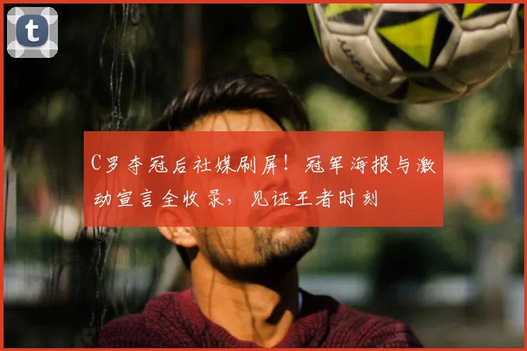 C罗夺冠后社媒刷屏！冠军海报与激动宣言全收录，见证王者时刻