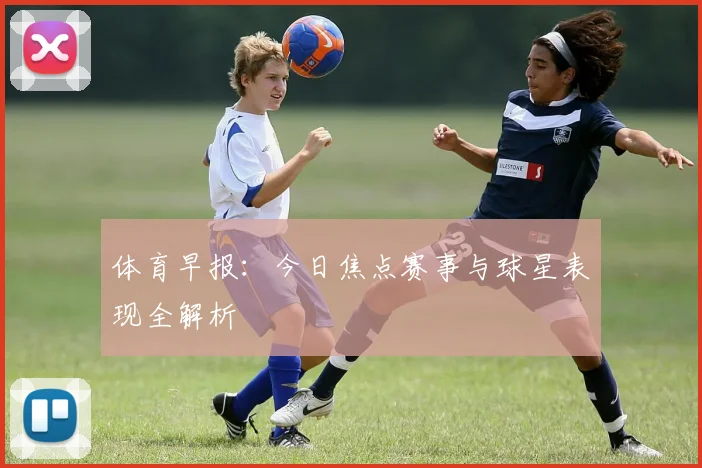 体育早报：今日焦点赛事与球星表现全解析