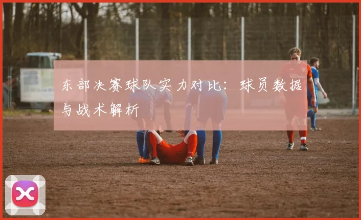 东部决赛球队实力对比：球员数据与战术解析